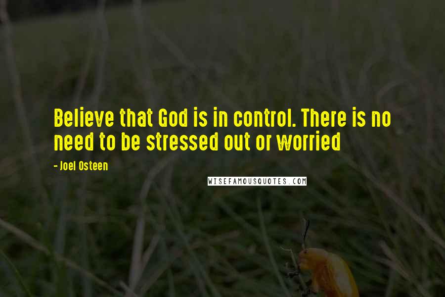 Joel Osteen Quotes: Believe that God is in control. There is no need to be stressed out or worried