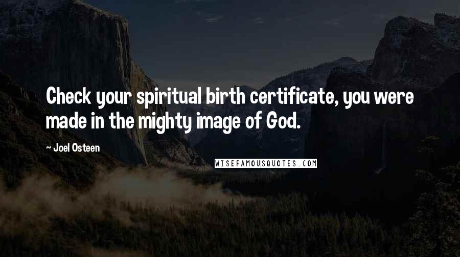 Joel Osteen Quotes: Check your spiritual birth certificate, you were made in the mighty image of God.