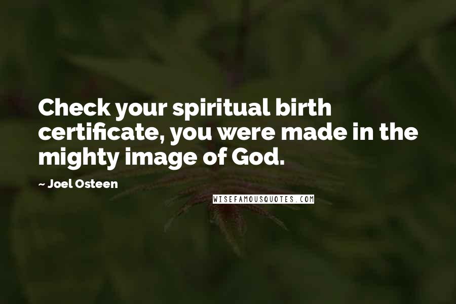 Joel Osteen Quotes: Check your spiritual birth certificate, you were made in the mighty image of God.