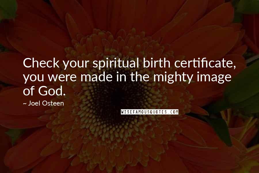 Joel Osteen Quotes: Check your spiritual birth certificate, you were made in the mighty image of God.