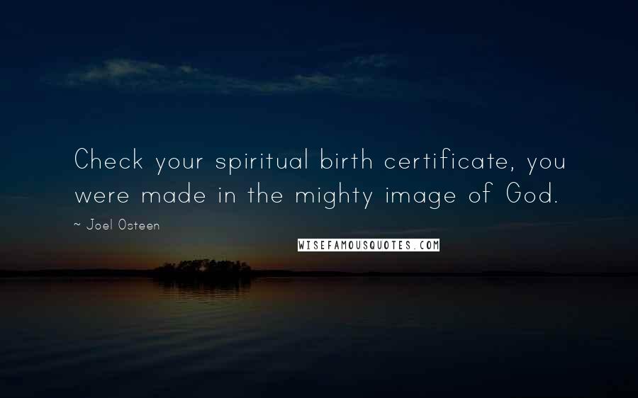 Joel Osteen Quotes: Check your spiritual birth certificate, you were made in the mighty image of God.