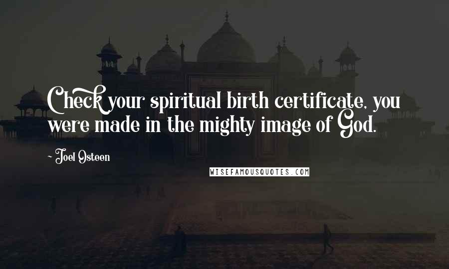 Joel Osteen Quotes: Check your spiritual birth certificate, you were made in the mighty image of God.