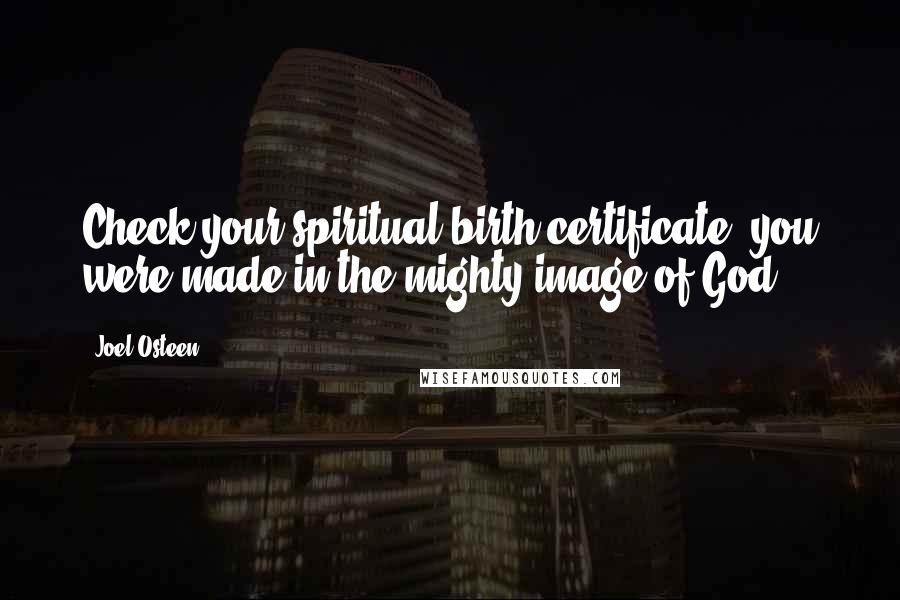 Joel Osteen Quotes: Check your spiritual birth certificate, you were made in the mighty image of God.