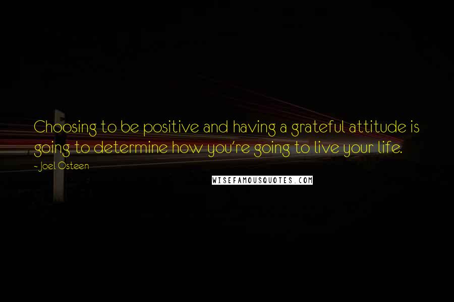 Joel Osteen Quotes: Choosing to be positive and having a grateful attitude is going to determine how you're going to live your life.