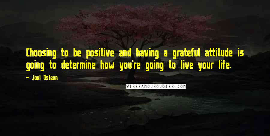 Joel Osteen Quotes: Choosing to be positive and having a grateful attitude is going to determine how you're going to live your life.