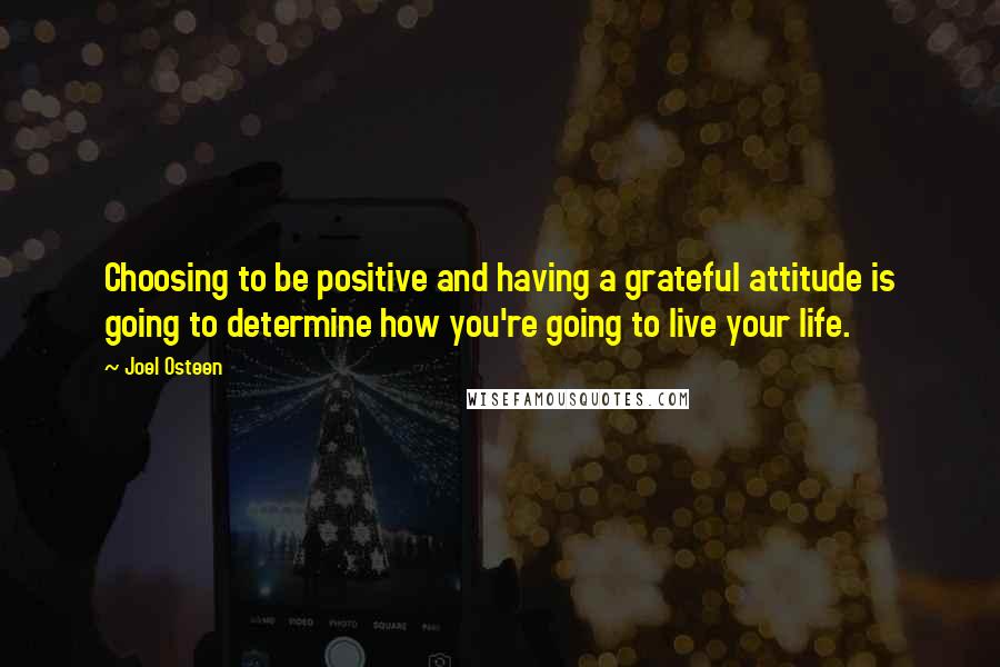 Joel Osteen Quotes: Choosing to be positive and having a grateful attitude is going to determine how you're going to live your life.