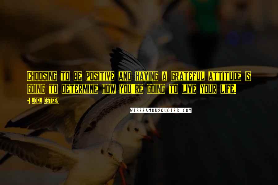 Joel Osteen Quotes: Choosing to be positive and having a grateful attitude is going to determine how you're going to live your life.