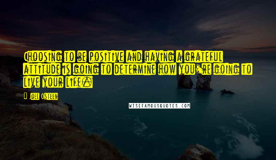 Joel Osteen Quotes: Choosing to be positive and having a grateful attitude is going to determine how you're going to live your life.