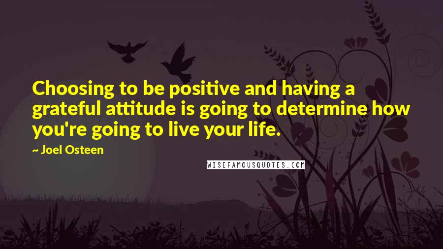 Joel Osteen Quotes: Choosing to be positive and having a grateful attitude is going to determine how you're going to live your life.