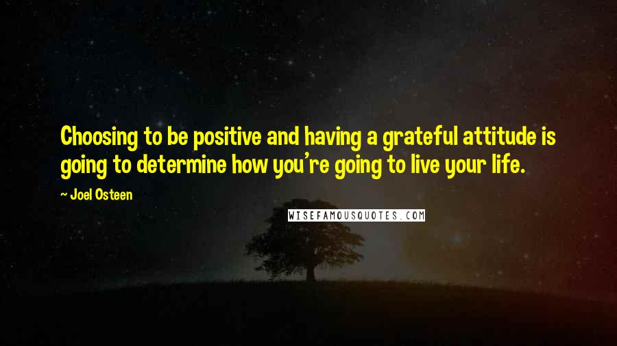 Joel Osteen Quotes: Choosing to be positive and having a grateful attitude is going to determine how you're going to live your life.