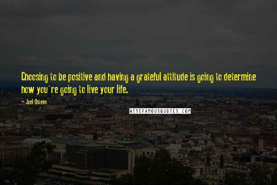 Joel Osteen Quotes: Choosing to be positive and having a grateful attitude is going to determine how you're going to live your life.