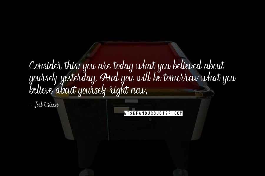 Joel Osteen Quotes: Consider this: you are today what you believed about yourself yesterday. And you will be tomorrow what you believe about yourself right now.