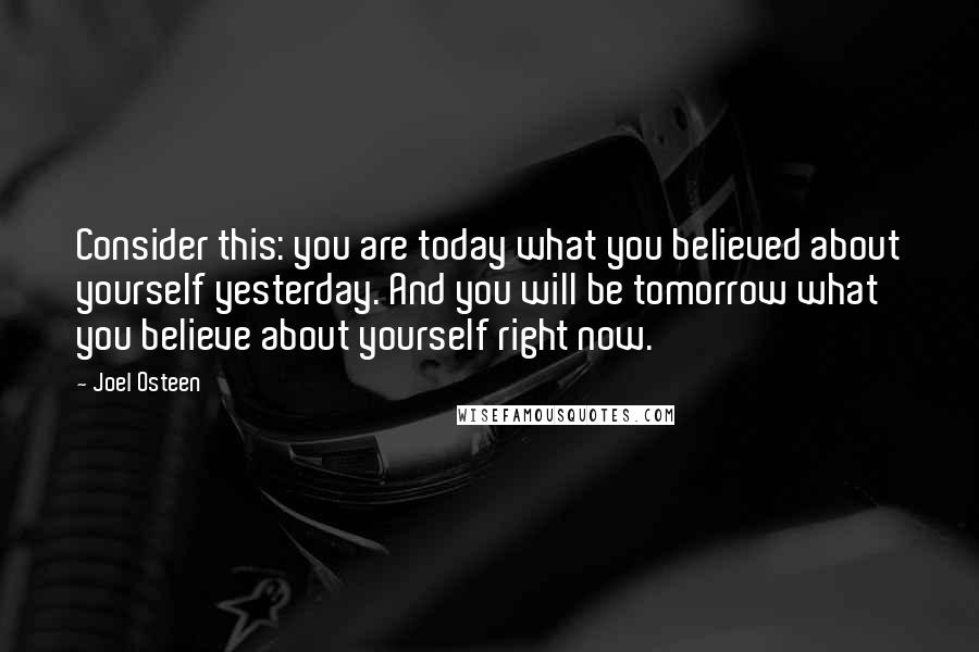 Joel Osteen Quotes: Consider this: you are today what you believed about yourself yesterday. And you will be tomorrow what you believe about yourself right now.