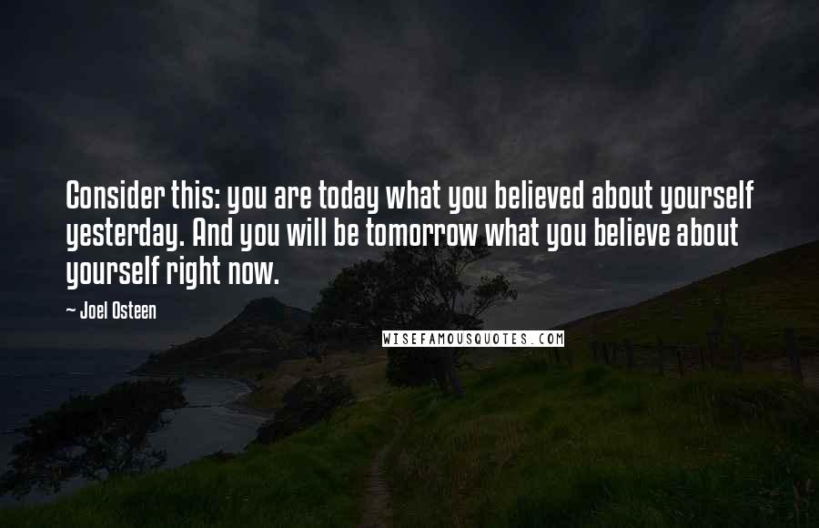 Joel Osteen Quotes: Consider this: you are today what you believed about yourself yesterday. And you will be tomorrow what you believe about yourself right now.