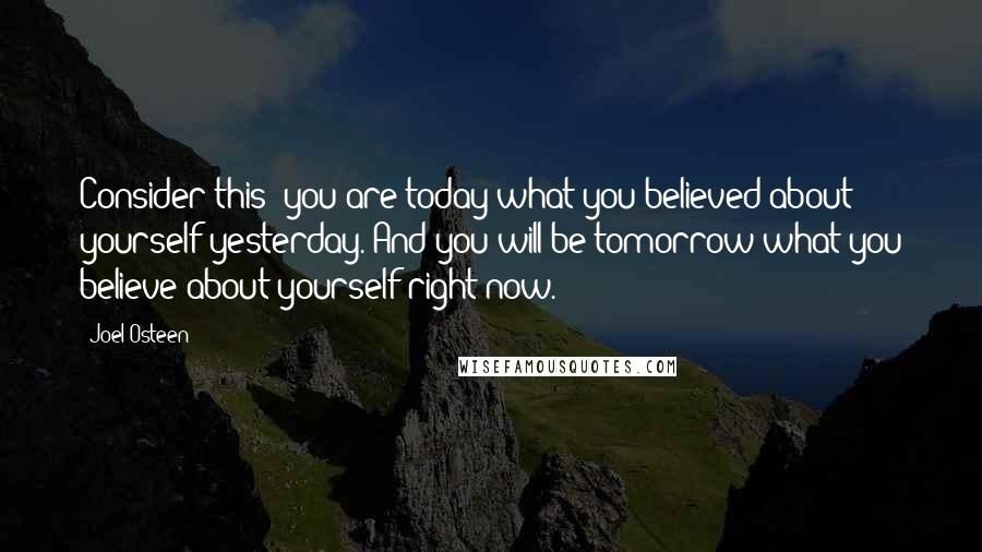 Joel Osteen Quotes: Consider this: you are today what you believed about yourself yesterday. And you will be tomorrow what you believe about yourself right now.