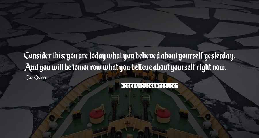 Joel Osteen Quotes: Consider this: you are today what you believed about yourself yesterday. And you will be tomorrow what you believe about yourself right now.