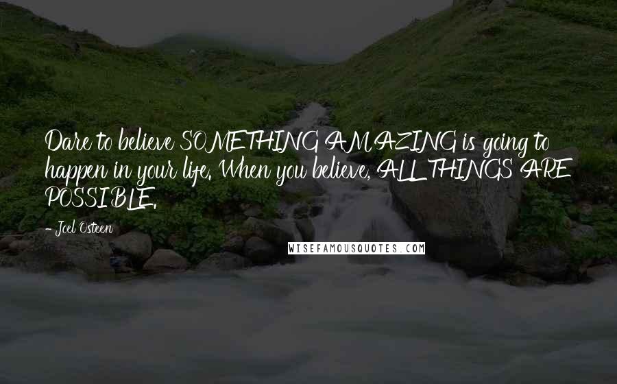 Joel Osteen Quotes: Dare to believe SOMETHING AMAZING is going to happen in your life. When you believe, ALL THINGS ARE POSSIBLE.