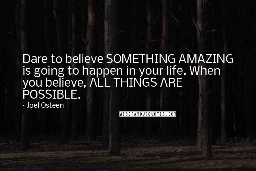 Joel Osteen Quotes: Dare to believe SOMETHING AMAZING is going to happen in your life. When you believe, ALL THINGS ARE POSSIBLE.