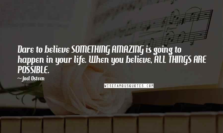 Joel Osteen Quotes: Dare to believe SOMETHING AMAZING is going to happen in your life. When you believe, ALL THINGS ARE POSSIBLE.