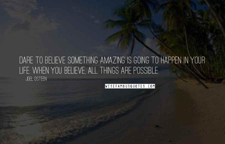 Joel Osteen Quotes: Dare to believe SOMETHING AMAZING is going to happen in your life. When you believe, ALL THINGS ARE POSSIBLE.