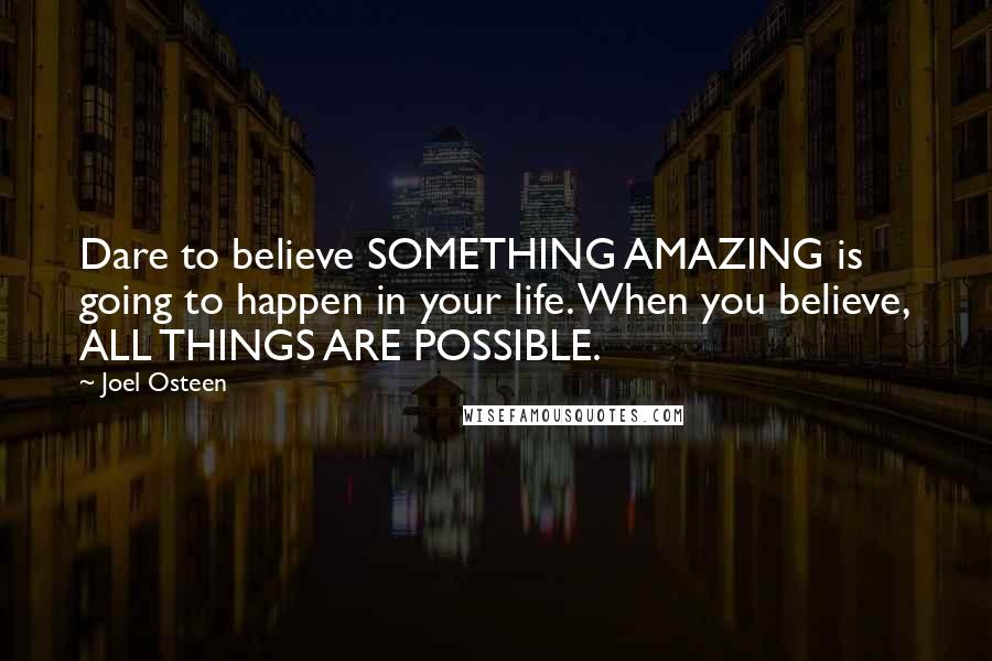 Joel Osteen Quotes: Dare to believe SOMETHING AMAZING is going to happen in your life. When you believe, ALL THINGS ARE POSSIBLE.