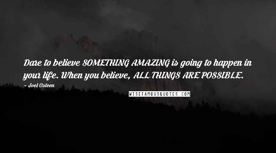 Joel Osteen Quotes: Dare to believe SOMETHING AMAZING is going to happen in your life. When you believe, ALL THINGS ARE POSSIBLE.