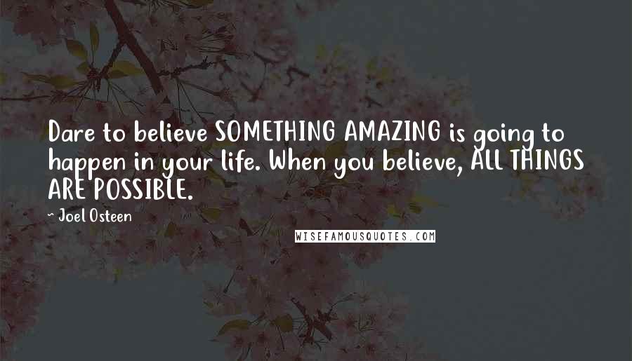 Joel Osteen Quotes: Dare to believe SOMETHING AMAZING is going to happen in your life. When you believe, ALL THINGS ARE POSSIBLE.