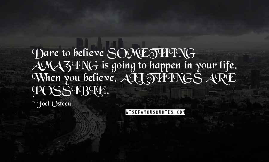 Joel Osteen Quotes: Dare to believe SOMETHING AMAZING is going to happen in your life. When you believe, ALL THINGS ARE POSSIBLE.