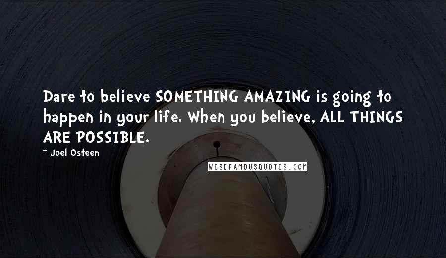 Joel Osteen Quotes: Dare to believe SOMETHING AMAZING is going to happen in your life. When you believe, ALL THINGS ARE POSSIBLE.
