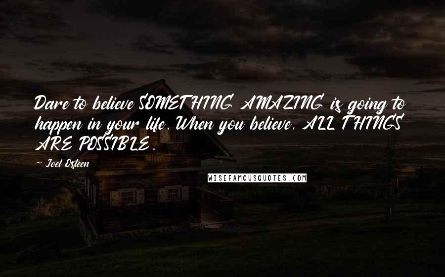 Joel Osteen Quotes: Dare to believe SOMETHING AMAZING is going to happen in your life. When you believe, ALL THINGS ARE POSSIBLE.