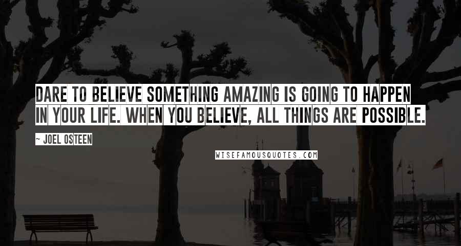 Joel Osteen Quotes: Dare to believe SOMETHING AMAZING is going to happen in your life. When you believe, ALL THINGS ARE POSSIBLE.