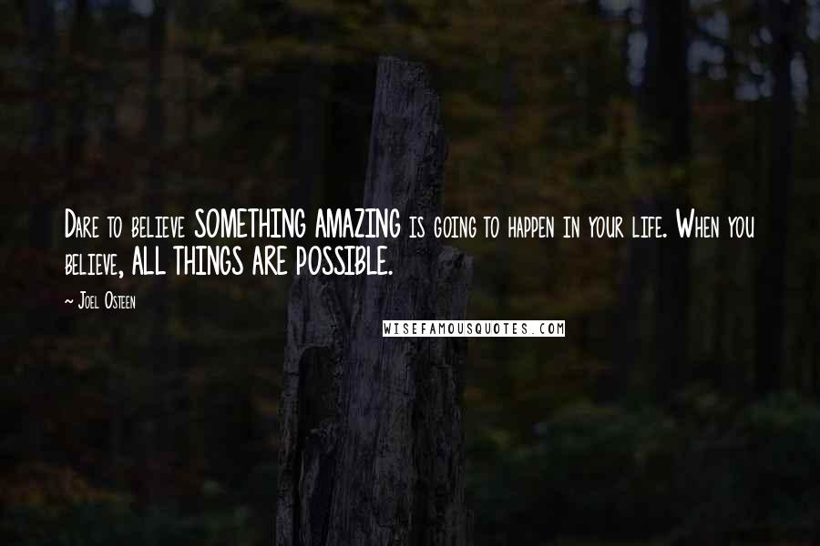 Joel Osteen Quotes: Dare to believe SOMETHING AMAZING is going to happen in your life. When you believe, ALL THINGS ARE POSSIBLE.