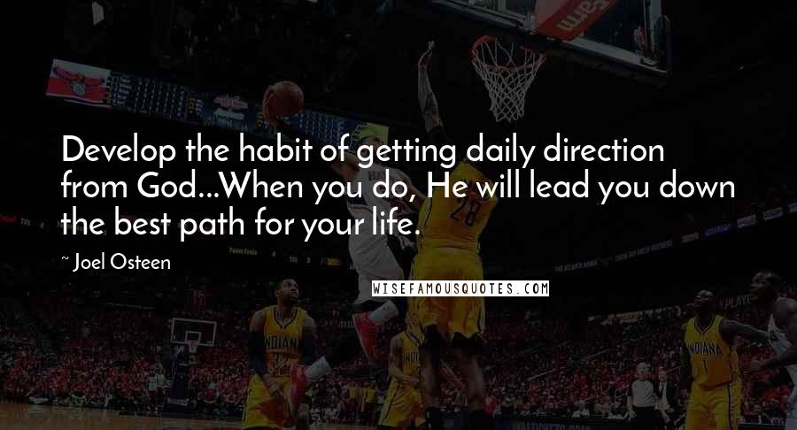 Joel Osteen Quotes: Develop the habit of getting daily direction from God...When you do, He will lead you down the best path for your life.