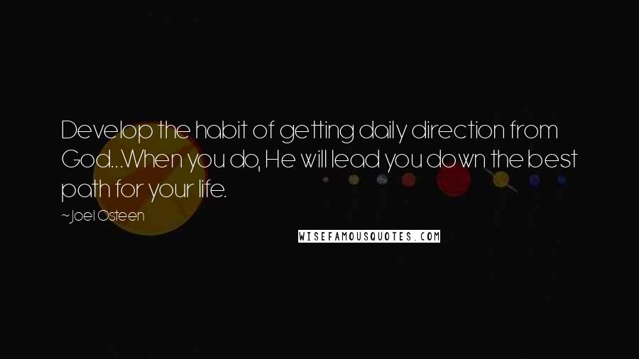 Joel Osteen Quotes: Develop the habit of getting daily direction from God...When you do, He will lead you down the best path for your life.