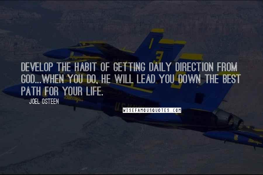 Joel Osteen Quotes: Develop the habit of getting daily direction from God...When you do, He will lead you down the best path for your life.
