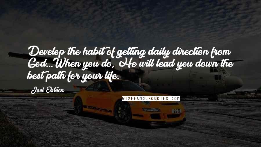 Joel Osteen Quotes: Develop the habit of getting daily direction from God...When you do, He will lead you down the best path for your life.