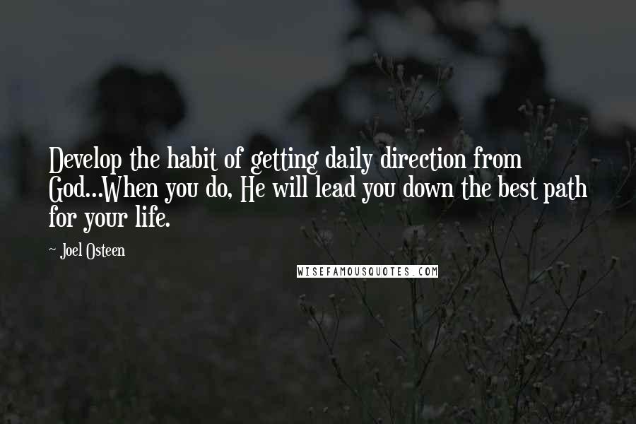 Joel Osteen Quotes: Develop the habit of getting daily direction from God...When you do, He will lead you down the best path for your life.