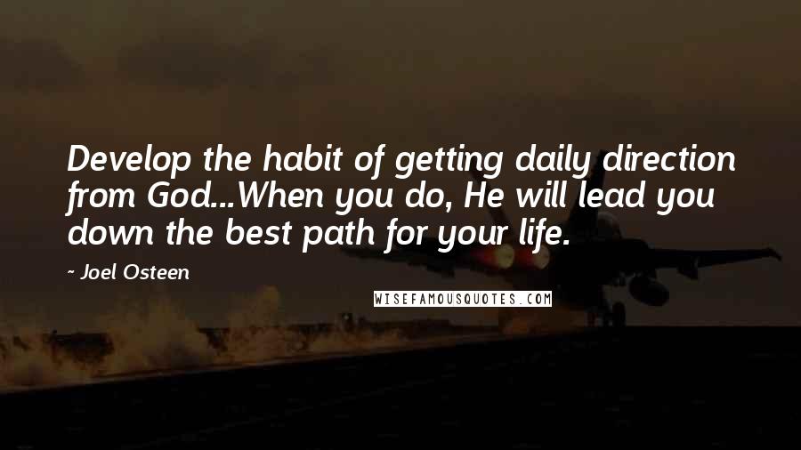 Joel Osteen Quotes: Develop the habit of getting daily direction from God...When you do, He will lead you down the best path for your life.