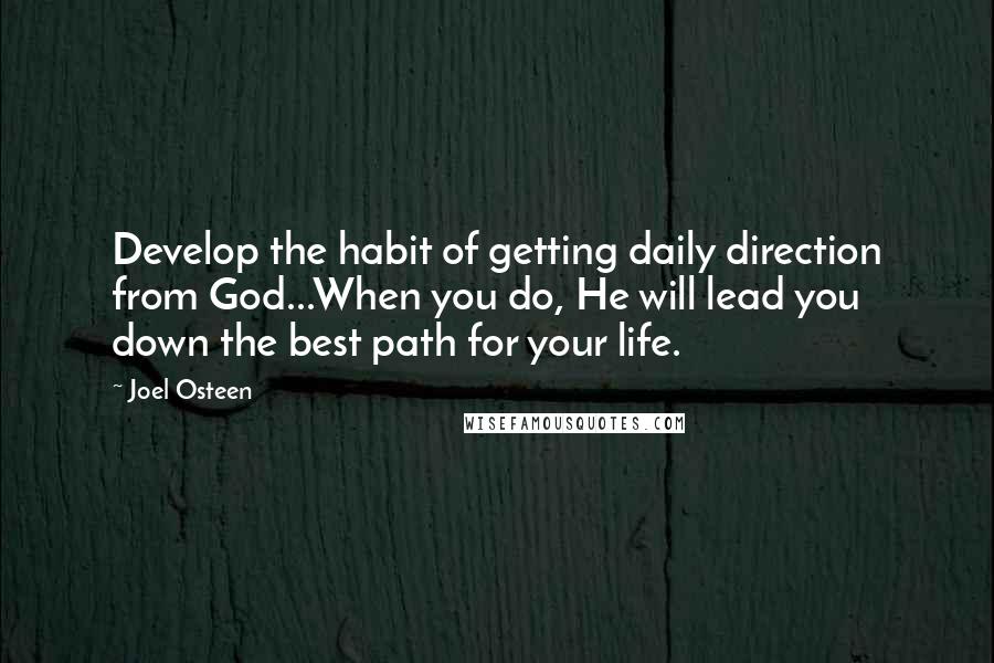 Joel Osteen Quotes: Develop the habit of getting daily direction from God...When you do, He will lead you down the best path for your life.