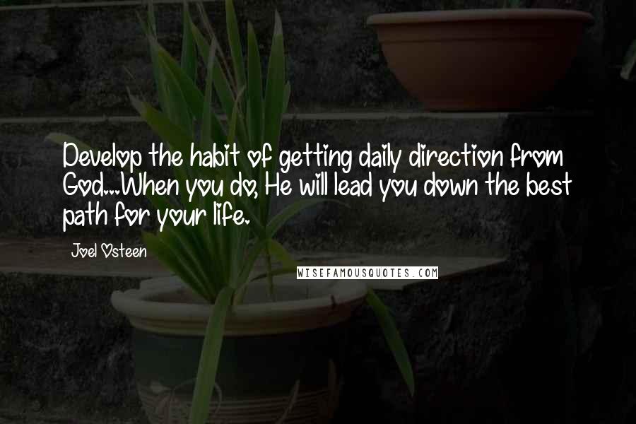 Joel Osteen Quotes: Develop the habit of getting daily direction from God...When you do, He will lead you down the best path for your life.