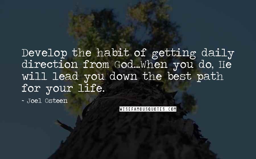 Joel Osteen Quotes: Develop the habit of getting daily direction from God...When you do, He will lead you down the best path for your life.