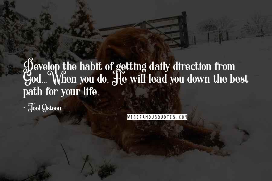 Joel Osteen Quotes: Develop the habit of getting daily direction from God...When you do, He will lead you down the best path for your life.