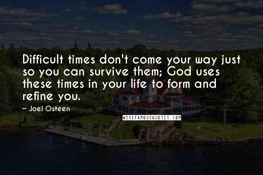 Joel Osteen Quotes: Difficult times don't come your way just so you can survive them; God uses these times in your life to form and refine you.