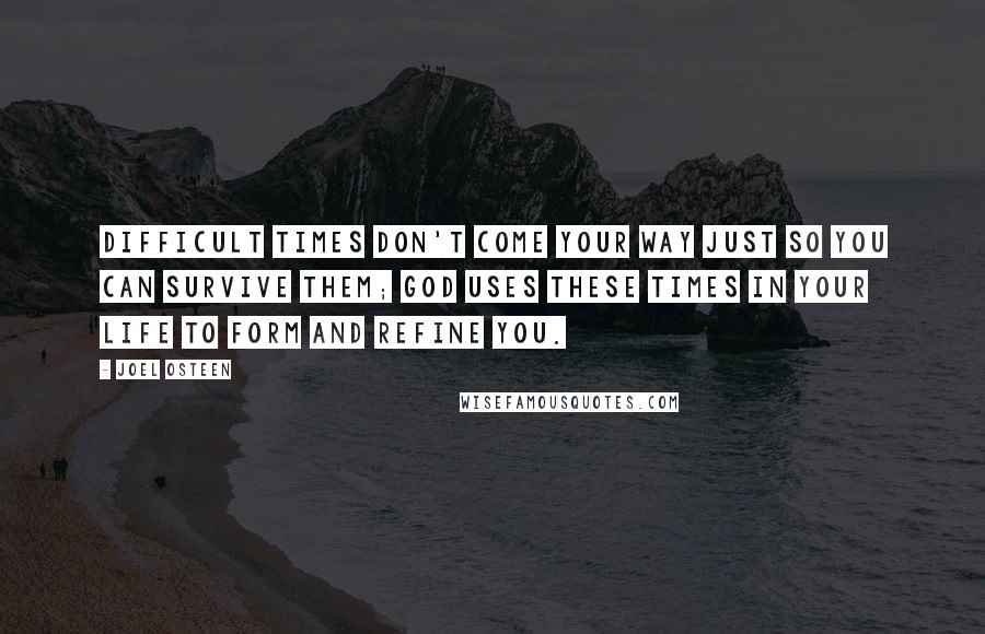 Joel Osteen Quotes: Difficult times don't come your way just so you can survive them; God uses these times in your life to form and refine you.