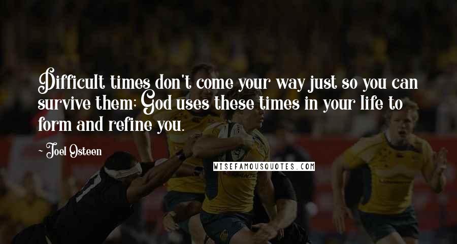 Joel Osteen Quotes: Difficult times don't come your way just so you can survive them; God uses these times in your life to form and refine you.
