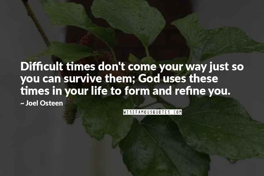 Joel Osteen Quotes: Difficult times don't come your way just so you can survive them; God uses these times in your life to form and refine you.