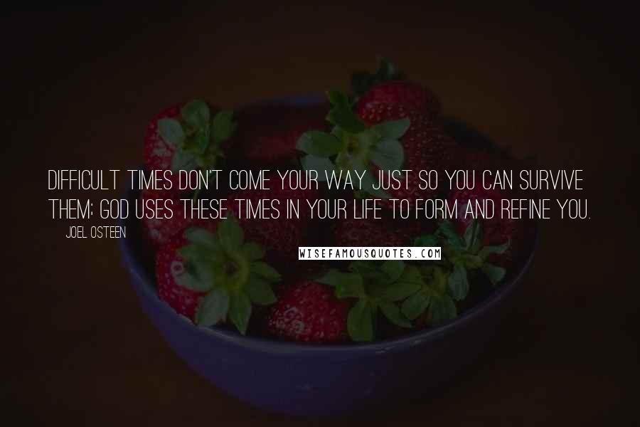 Joel Osteen Quotes: Difficult times don't come your way just so you can survive them; God uses these times in your life to form and refine you.