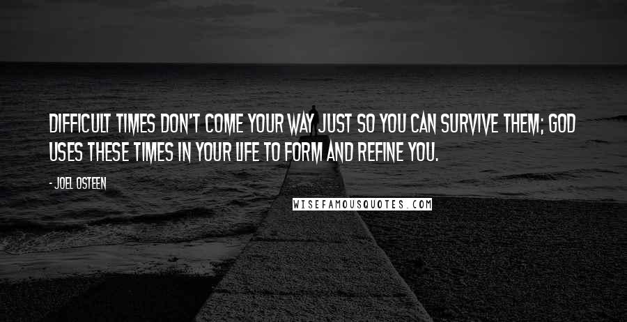 Joel Osteen Quotes: Difficult times don't come your way just so you can survive them; God uses these times in your life to form and refine you.