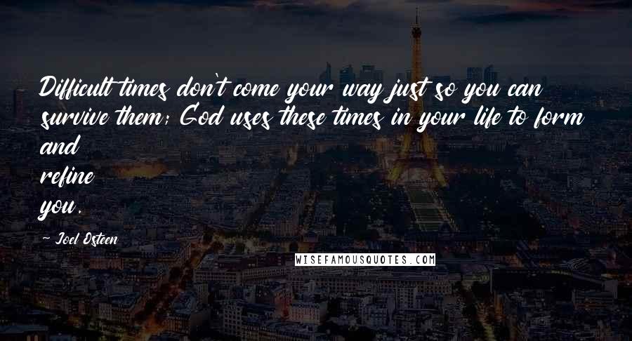 Joel Osteen Quotes: Difficult times don't come your way just so you can survive them; God uses these times in your life to form and refine you.
