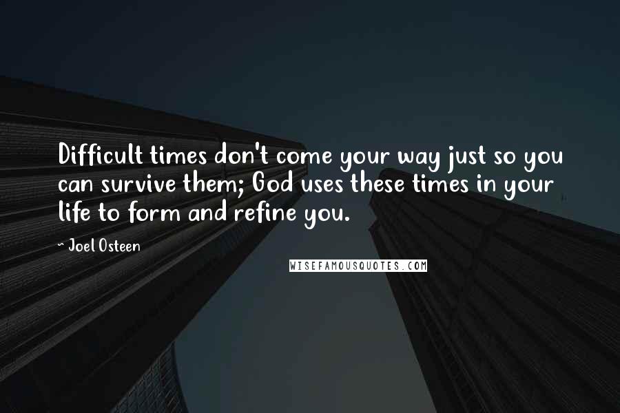 Joel Osteen Quotes: Difficult times don't come your way just so you can survive them; God uses these times in your life to form and refine you.